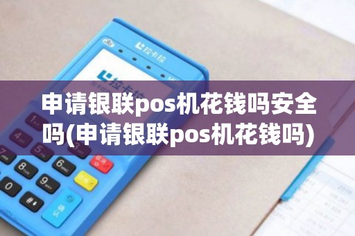 申请银联pos机花钱吗安全吗(申请银联pos机花钱吗)