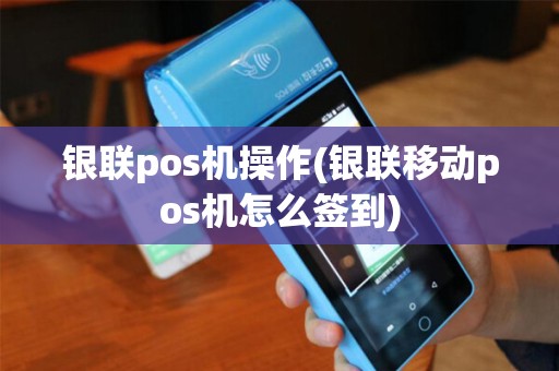 银联pos机操作(银联移动pos机怎么签到)