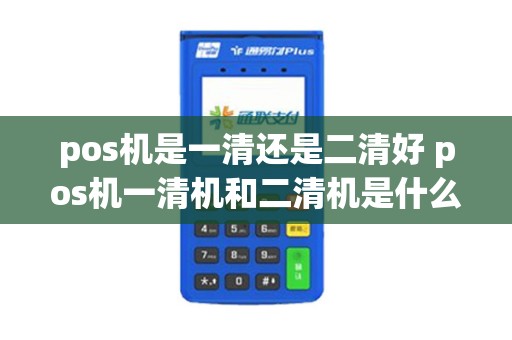 pos机是一清还是二清好 pos机一清机和二清机是什么意思