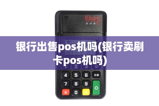 银行出售pos机吗(银行卖刷卡pos机吗)