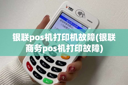 银联pos机打印机故障(银联商务pos机打印故障)