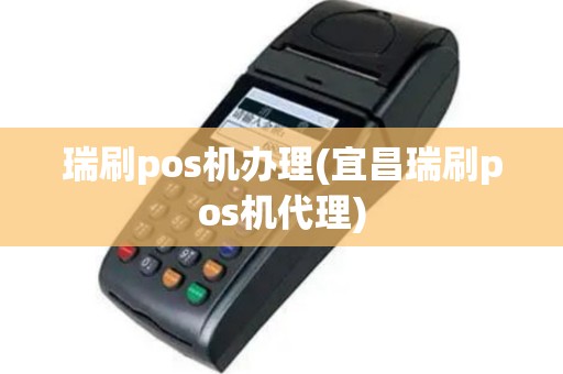 瑞刷pos机办理(宜昌瑞刷pos机代理)