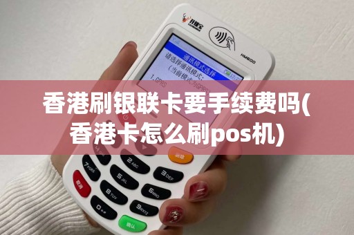 香港刷银联卡要手续费吗(香港卡怎么刷pos机)