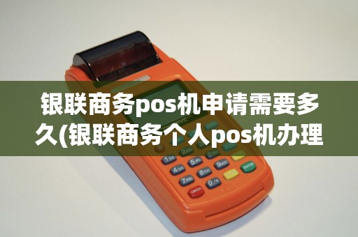 银联商务pos机申请需要多久(银联商务个人pos机办理)