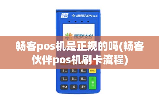 畅客pos机是正规的吗(畅客伙伴pos机刷卡流程)