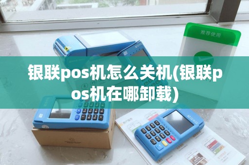 银联pos机怎么关机(银联pos机在哪卸载)