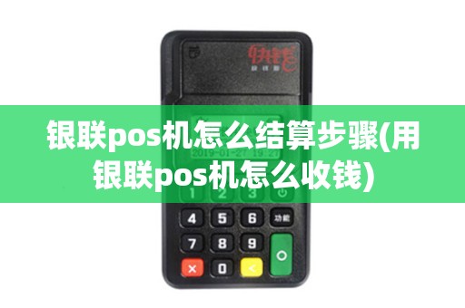 银联pos机怎么结算步骤(用银联pos机怎么收钱)
