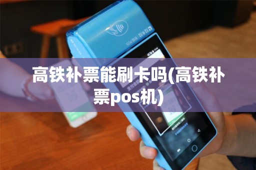 高铁补票能刷卡吗(高铁补票pos机)