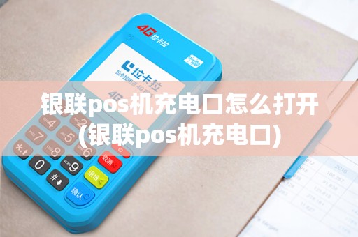 银联pos机充电口怎么打开(银联pos机充电口)