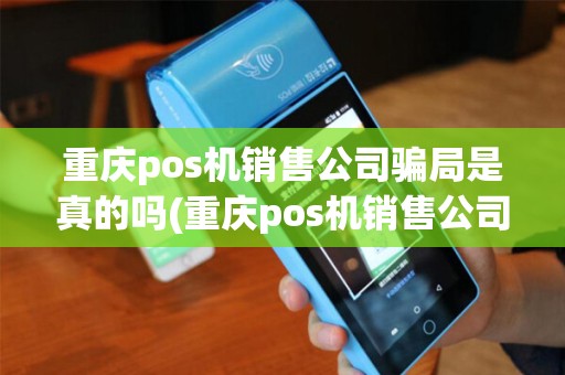 重庆pos机销售公司骗局是真的吗(重庆pos机销售公司骗局)