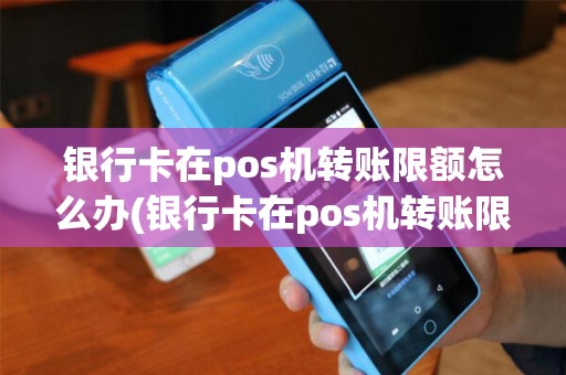 银行卡在pos机转账限额怎么办(银行卡在pos机转账限额)