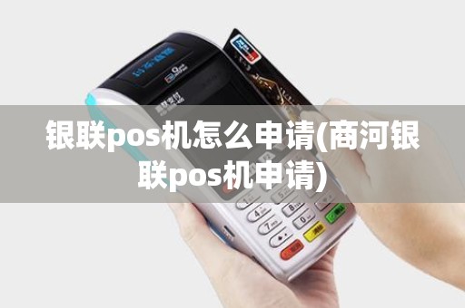 银联pos机怎么申请(商河银联pos机申请)