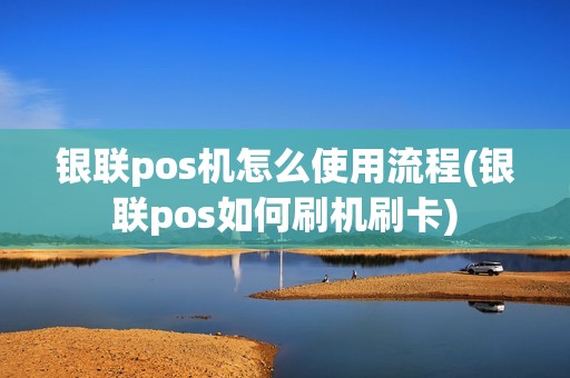 银联pos机怎么使用流程(银联pos如何刷机刷卡)