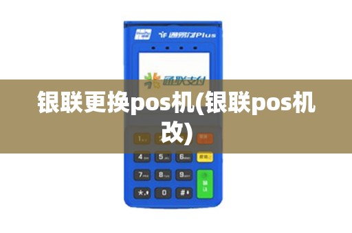银联更换pos机(银联pos机改)