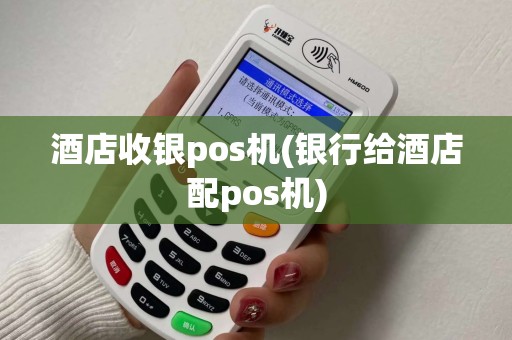 酒店收银pos机(银行给酒店配pos机)