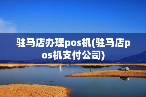 驻马店办理pos机(驻马店pos机支付公司)