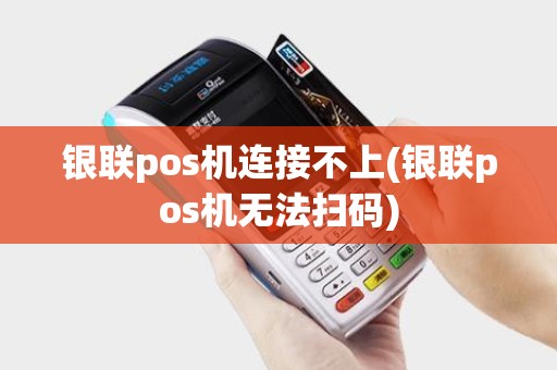银联pos机连接不上(银联pos机无法扫码)