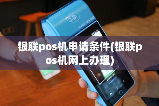 银联pos机申请条件(银联pos机网上办理)
