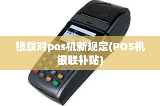 银联对pos机新规定(POS机银联补贴)