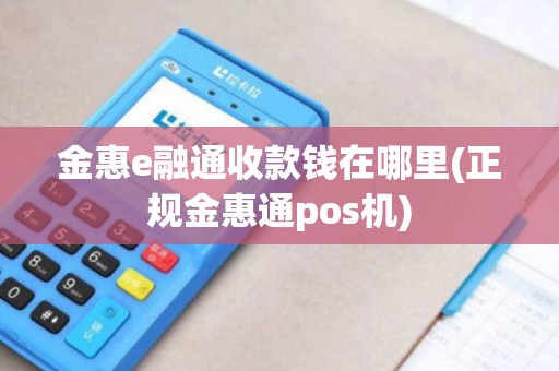 金惠e融通收款钱在哪里(正规金惠通pos机)