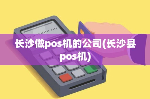 长沙做pos机的公司(长沙县pos机)