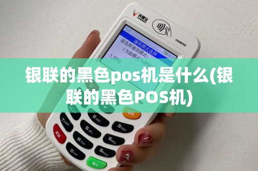 银联的黑色pos机是什么(银联的黑色POS机)