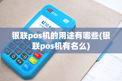 银联pos机的用途有哪些(银联pos机有名么)