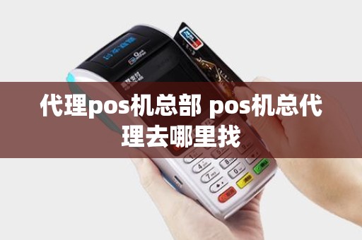 代理pos机总部 pos机总代理去哪里找