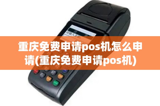 重庆免费申请pos机怎么申请(重庆免费申请pos机)