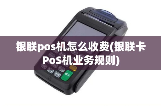 银联pos机怎么收费(银联卡PoS机业务规则)