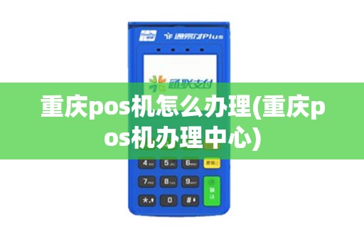 重庆pos机怎么办理(重庆pos机办理中心)