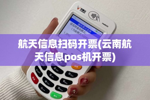 航天信息扫码开票(云南航天信息pos机开票)