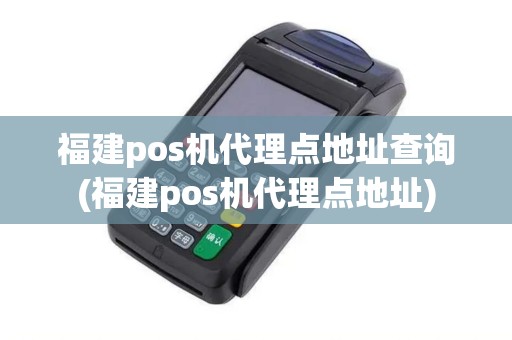 福建pos机代理点地址查询(福建pos机代理点地址)