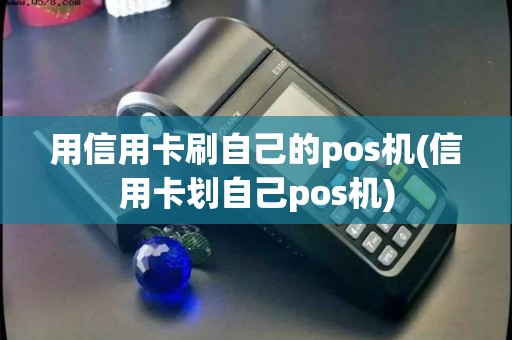 用信用卡刷自己的pos机(信用卡划自己pos机)