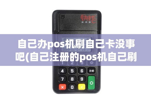 自己办pos机刷自己卡没事吧(自己注册的pos机自己刷)