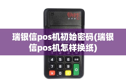 瑞银信pos机初始密码(瑞银信pos机怎样换纸)
