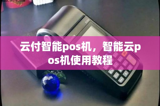 云付智能pos机，智能云pos机使用教程