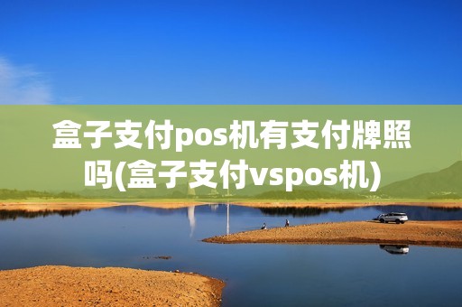 盒子支付pos机有支付牌照吗(盒子支付vspos机)