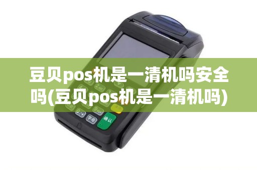 豆贝pos机是一清机吗安全吗(豆贝pos机是一清机吗)