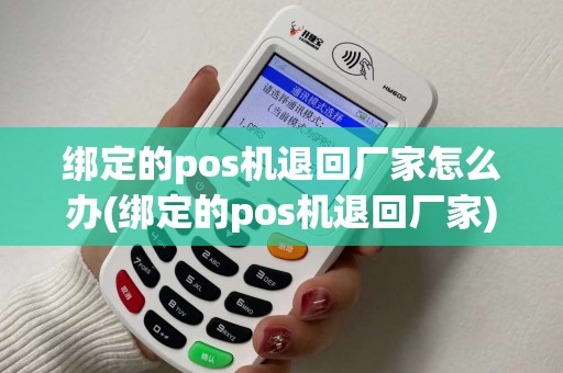 绑定的pos机退回厂家怎么办(绑定的pos机退回厂家)