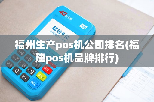 福州生产pos机公司排名(福建pos机品牌排行)