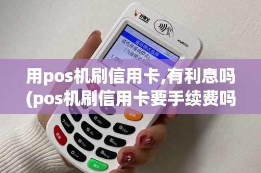 用pos机刷信用卡,有利息吗(pos机刷信用卡要手续费吗)