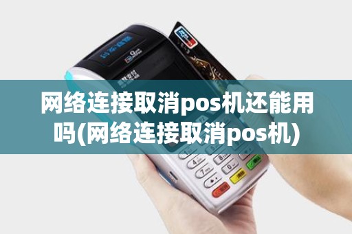 网络连接取消pos机还能用吗(网络连接取消pos机)