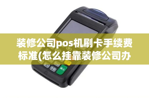 装修公司pos机刷卡手续费标准(怎么挂靠装修公司办理pos机)
