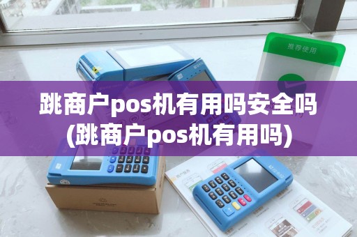 跳商户pos机有用吗安全吗(跳商户pos机有用吗)