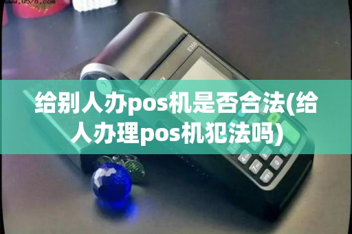 给别人办pos机是否合法(给人办理pos机犯法吗)