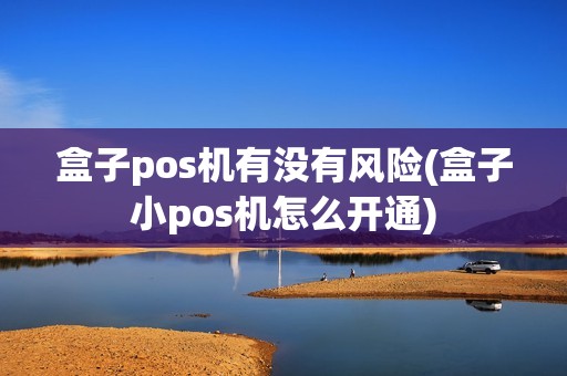 盒子pos机有没有风险(盒子小pos机怎么开通)