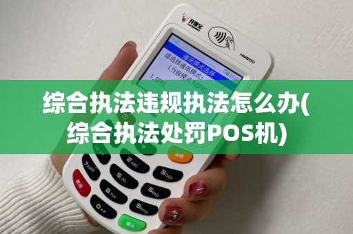 综合执法违规执法怎么办(综合执法处罚POS机)