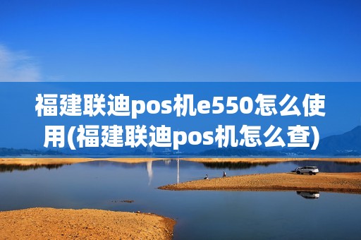福建联迪pos机e550怎么使用(福建联迪pos机怎么查)
