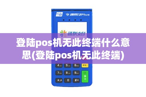 登陆pos机无此终端什么意思(登陆pos机无此终端)
